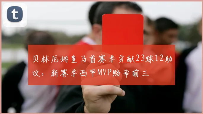 贝林厄姆皇马首赛季贡献23球12助攻，新赛季西甲MVP赔率前三