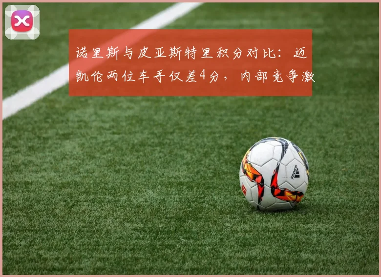 诺里斯与皮亚斯特里积分对比：迈凯伦两位车手仅差4分，内部竞争激烈