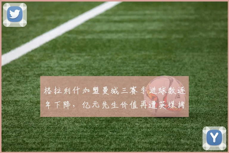 格拉利什加盟曼城三赛季进球数逐年下降，亿元先生价值再遭英媒拷问