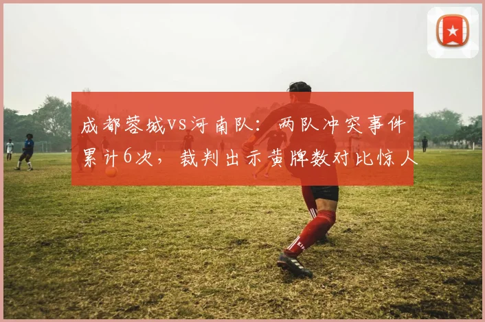 成都蓉城vs河南队：两队冲突事件累计6次，裁判出示黄牌数对比惊人