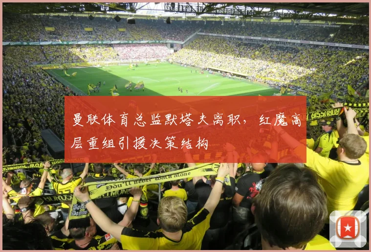 曼联体育总监默塔夫离职，红魔高层重组引援决策结构