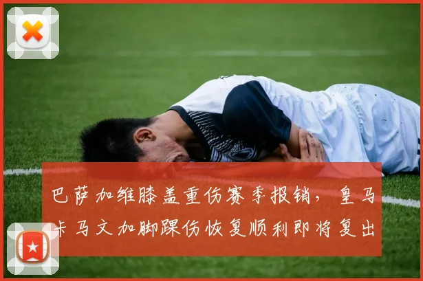 巴萨加维膝盖重伤赛季报销，皇马卡马文加脚踝伤恢复顺利即将复出