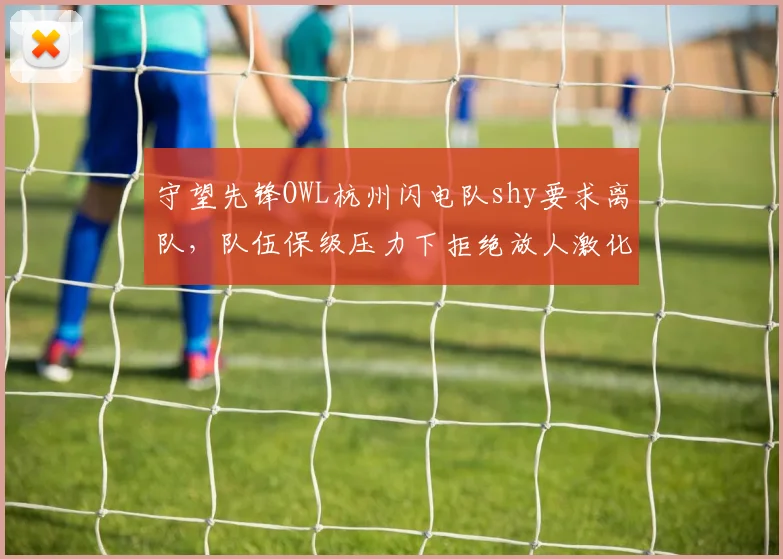 守望先锋OWL杭州闪电队shy要求离队，队伍保级压力下拒绝放人激化矛盾