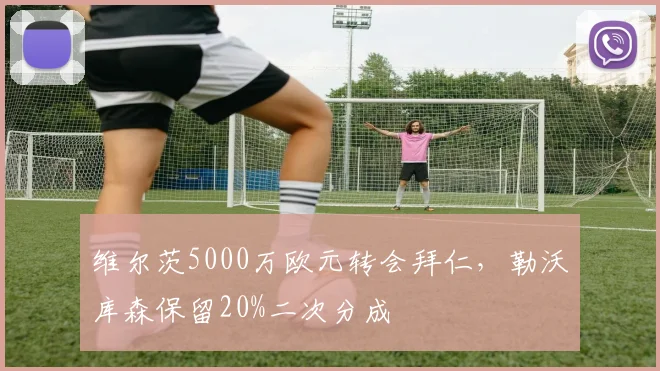 维尔茨5000万欧元转会拜仁，勒沃库森保留20%二次分成