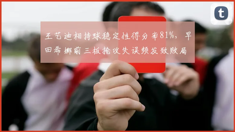 王艺迪相持球稳定性得分率81%，早田希娜前三板抢攻失误频发致败局