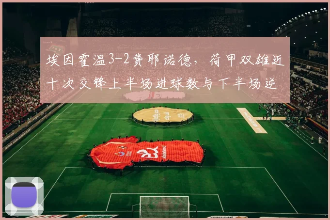 埃因霍温3-2费耶诺德，荷甲双雄近十次交锋上半场进球数与下半场逆转率对比