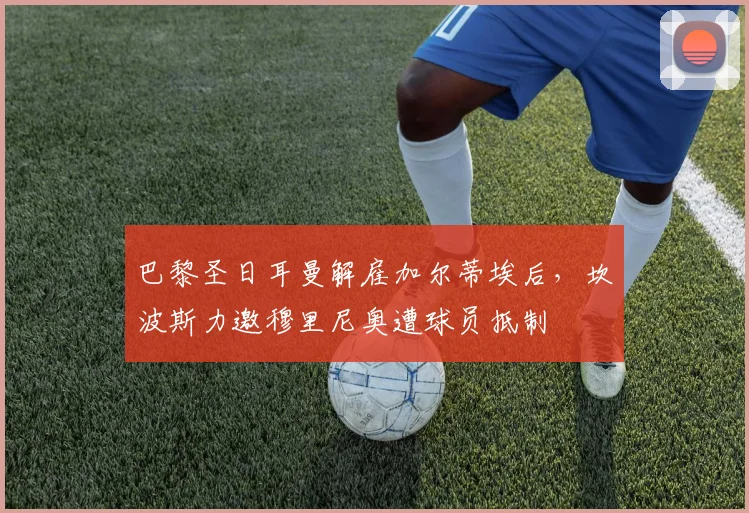 巴黎圣日耳曼解雇加尔蒂埃后，坎波斯力邀穆里尼奥遭球员抵制