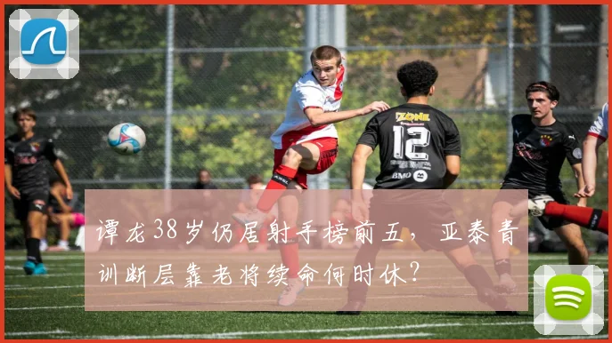 谭龙38岁仍居射手榜前五，亚泰青训断层靠老将续命何时休？