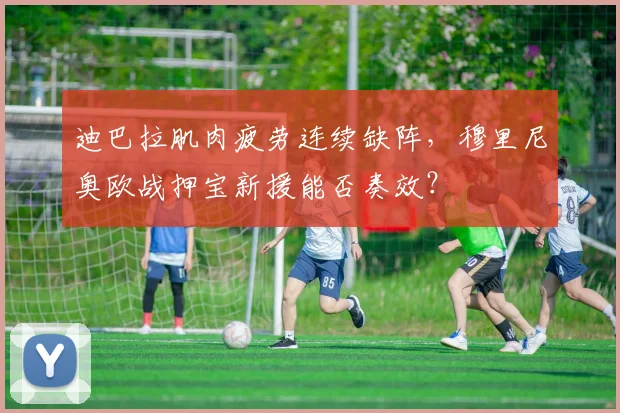 迪巴拉肌肉疲劳连续缺阵，穆里尼奥欧战押宝新援能否奏效？