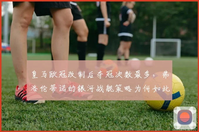 皇马欧冠改制后夺冠次数最多，弗洛伦蒂诺的银河战舰策略为何如此成功？